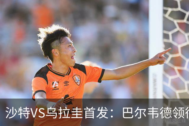 沙特VS乌拉圭首发：巴尔韦德领衔 努涅斯乌加特登场