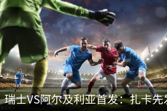 瑞士VS阿尔及利亚首发：扎卡先发 齐达内之子出战