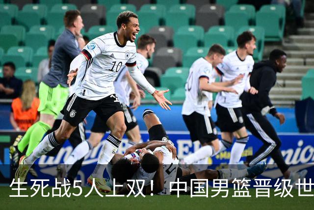 生死战5人上双！中国男篮晋级世预赛第二阶段