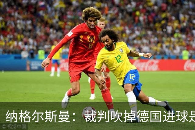 纳格尔斯曼：裁判吹掉德国进球是丑闻 我绝不会辞职的