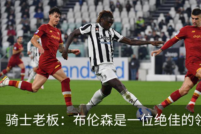骑士老板：布伦森是一位绝佳的领袖 他几乎能在场上包办一切