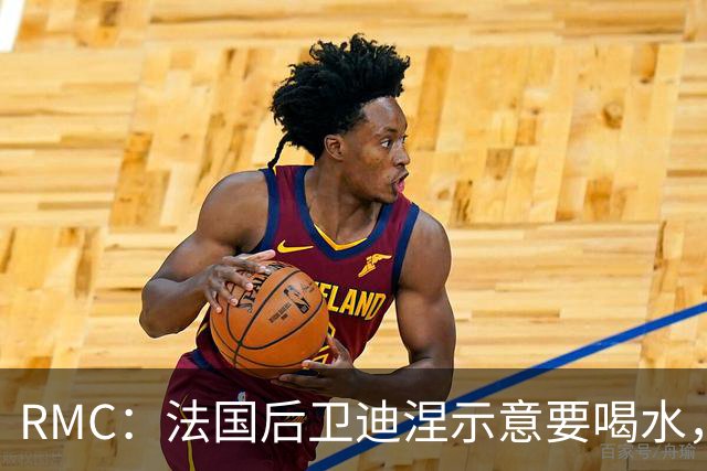 RMC：法国后卫迪涅示意要喝水，结果教练组误会将他换下